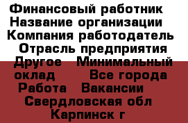 Финансовый работник › Название организации ­ Компания-работодатель › Отрасль предприятия ­ Другое › Минимальный оклад ­ 1 - Все города Работа » Вакансии   . Свердловская обл.,Карпинск г.